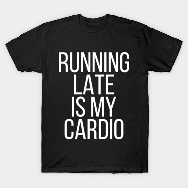 Running Late Is My Cardio Running Late T Shirt Teepublic 